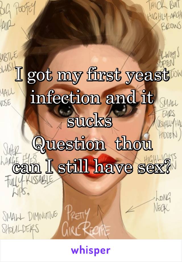 I got my first yeast infection and it sucks 
Question  thou can I still have sex?  