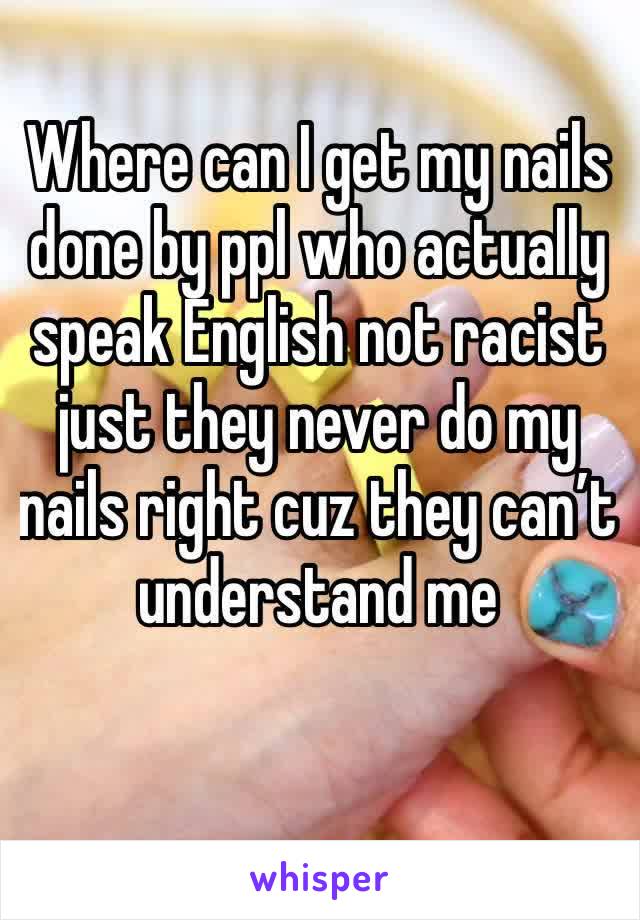 Where can I get my nails done by ppl who actually speak English not racist just they never do my nails right cuz they can’t understand me 