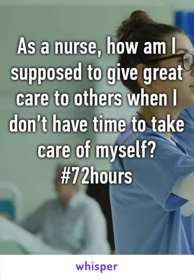As a nurse, how am I supposed to give great care to others when I don’t have time to take care of myself? 
#72hours
