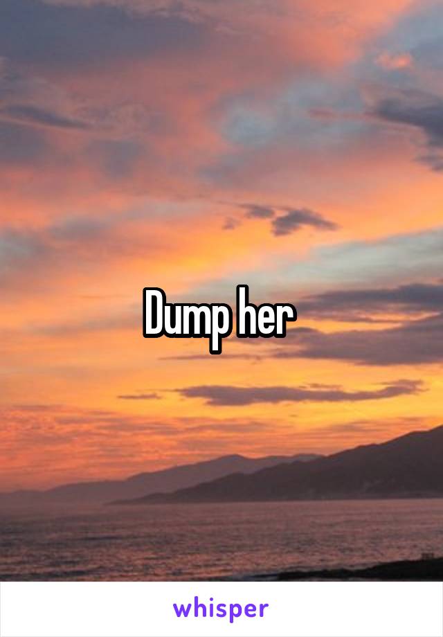 Dump her 
