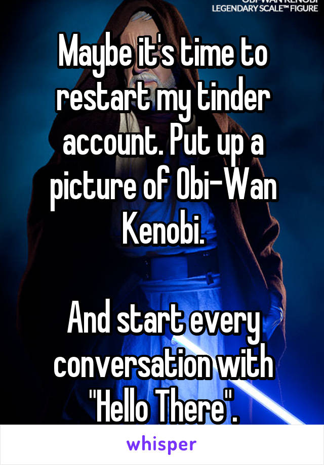 Maybe it's time to restart my tinder account. Put up a picture of Obi-Wan Kenobi.

And start every conversation with "Hello There".