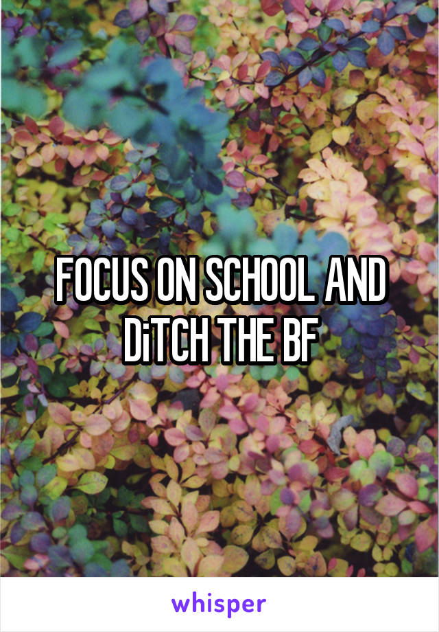 FOCUS ON SCHOOL AND DiTCH THE BF