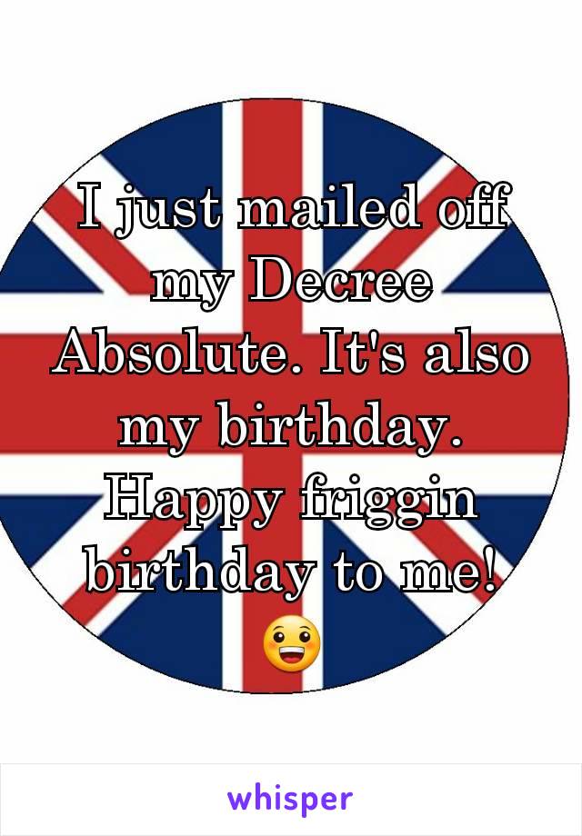 I just mailed off my Decree Absolute. It's also my birthday. Happy friggin birthday to me!
😀