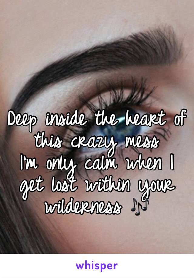 Deep inside the heart of this crazy mess
I’m only calm when I get lost within your wilderness 🎶
