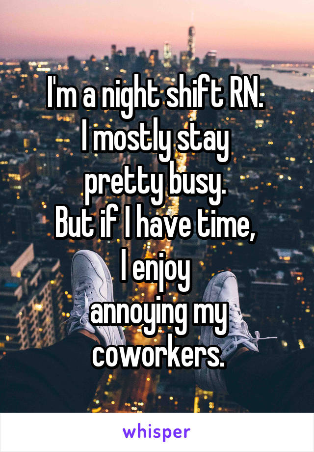 I'm a night shift RN. 
I mostly stay 
pretty busy. 
But if I have time, 
I enjoy 
annoying my coworkers.