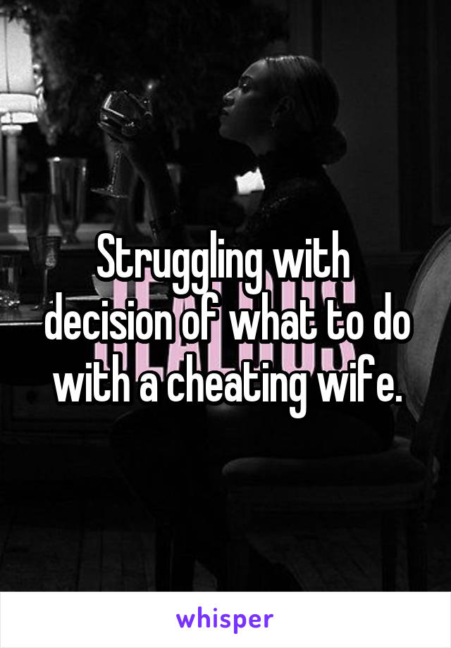 Struggling with  decision of what to do with a cheating wife.