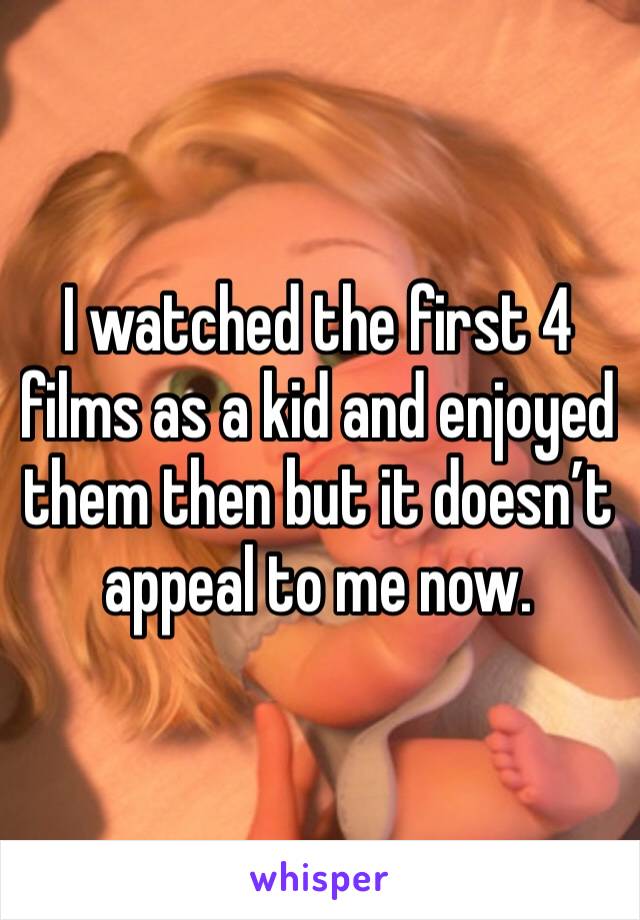 I watched the first 4 films as a kid and enjoyed them then but it doesn’t appeal to me now. 