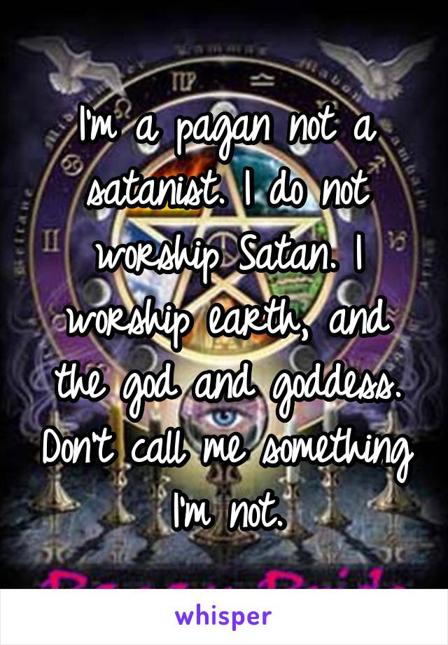 I'm a pagan not a satanist. I do not worship Satan. I worship earth, and the god and goddess. Don't call me something I'm not.