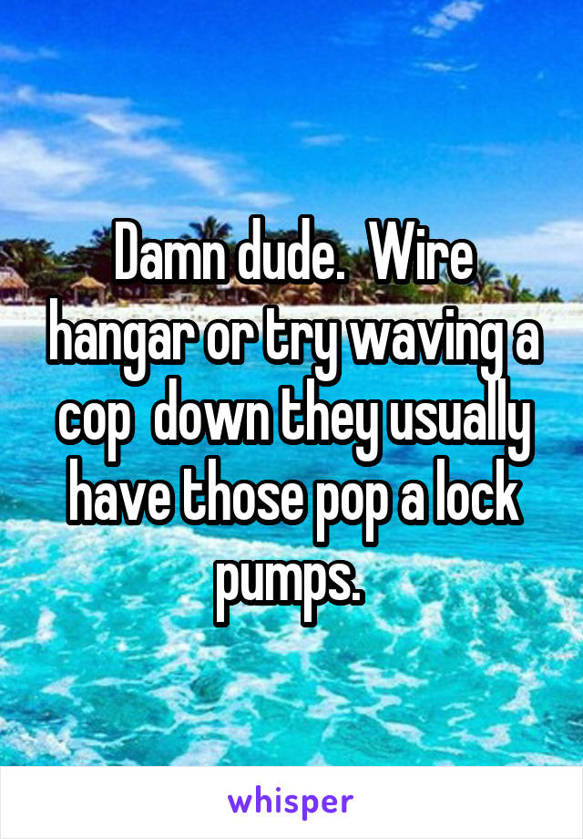 Damn dude.  Wire hangar or try waving a cop  down they usually have those pop a lock pumps. 