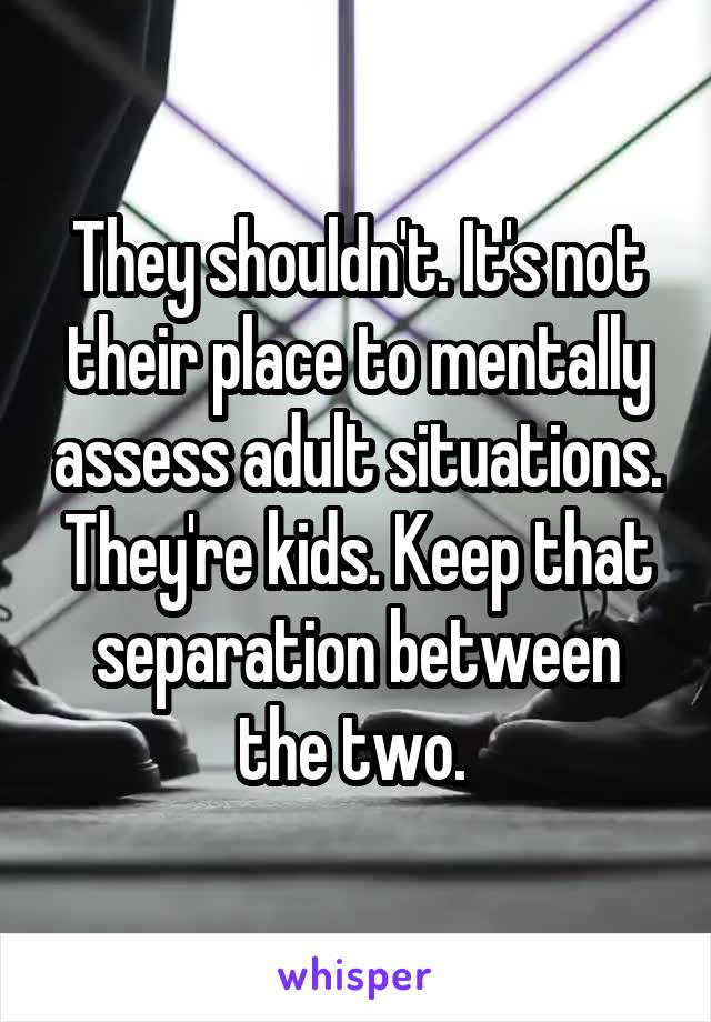 They shouldn't. It's not their place to mentally assess adult situations. They're kids. Keep that separation between the two. 
