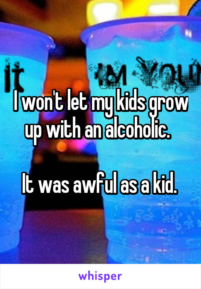 I won't let my kids grow up with an alcoholic.  

It was awful as a kid. 