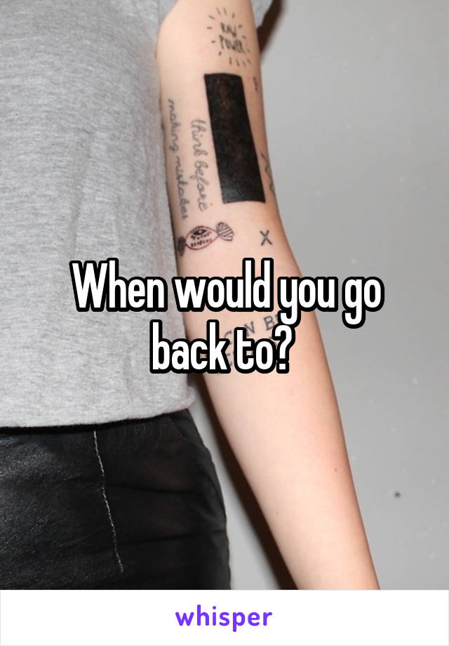When would you go back to? 