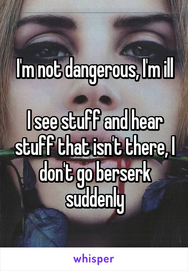 I'm not dangerous, I'm ill

I see stuff and hear stuff that isn't there, I don't go berserk suddenly