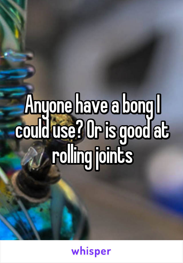Anyone have a bong I could use? Or is good at rolling joints