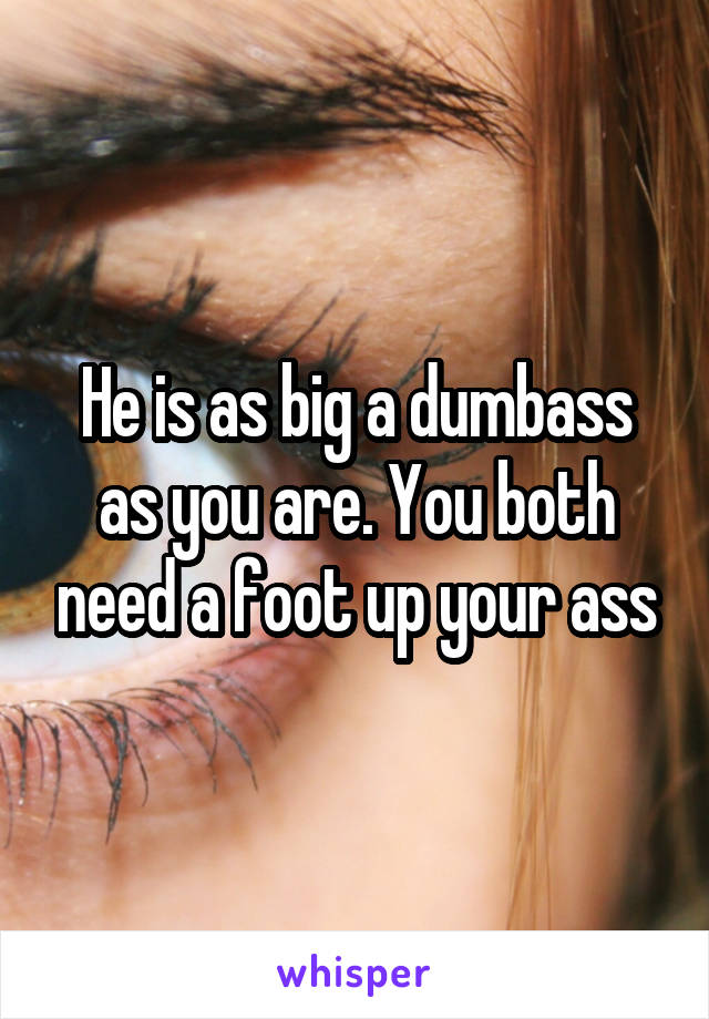 He is as big a dumbass as you are. You both need a foot up your ass