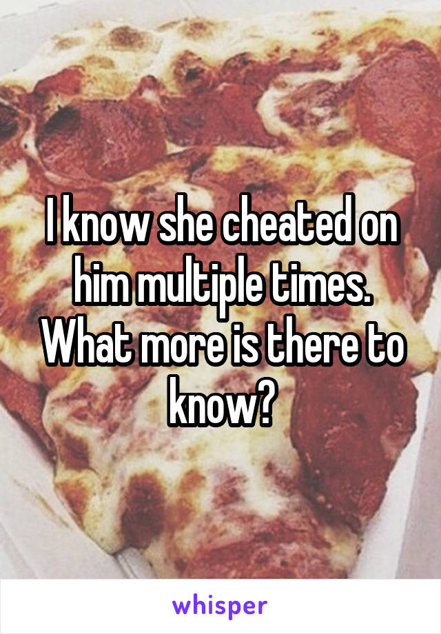 I know she cheated on him multiple times. What more is there to know?