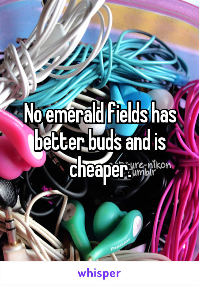 No emerald fields has better buds and is cheaper.