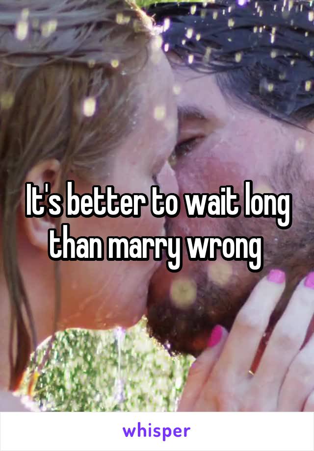 It's better to wait long than marry wrong 