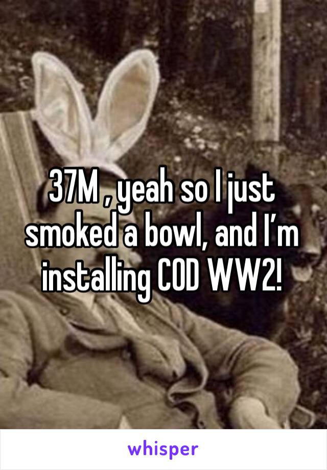 37M , yeah so I just smoked a bowl, and I’m installing COD WW2!