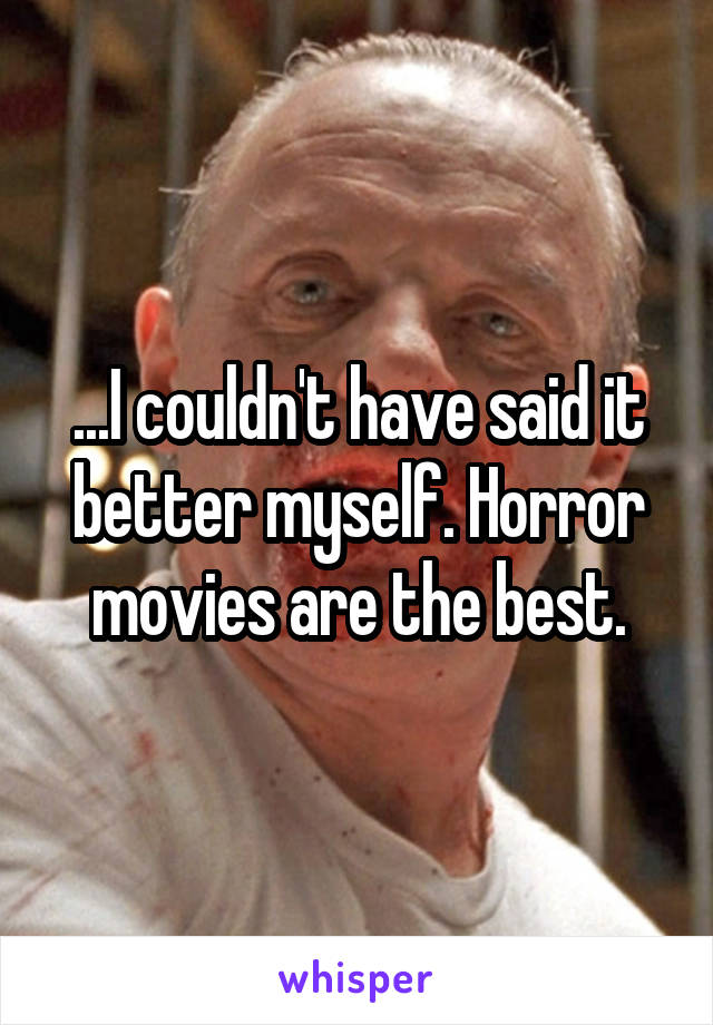 ...I couldn't have said it better myself. Horror movies are the best.