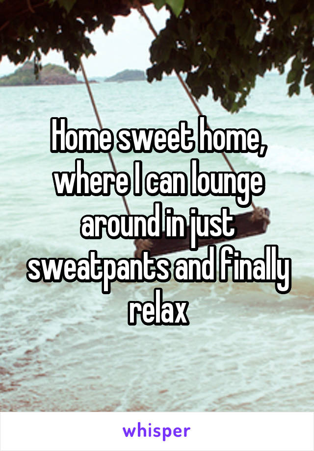 Home sweet home, where I can lounge around in just sweatpants and finally relax