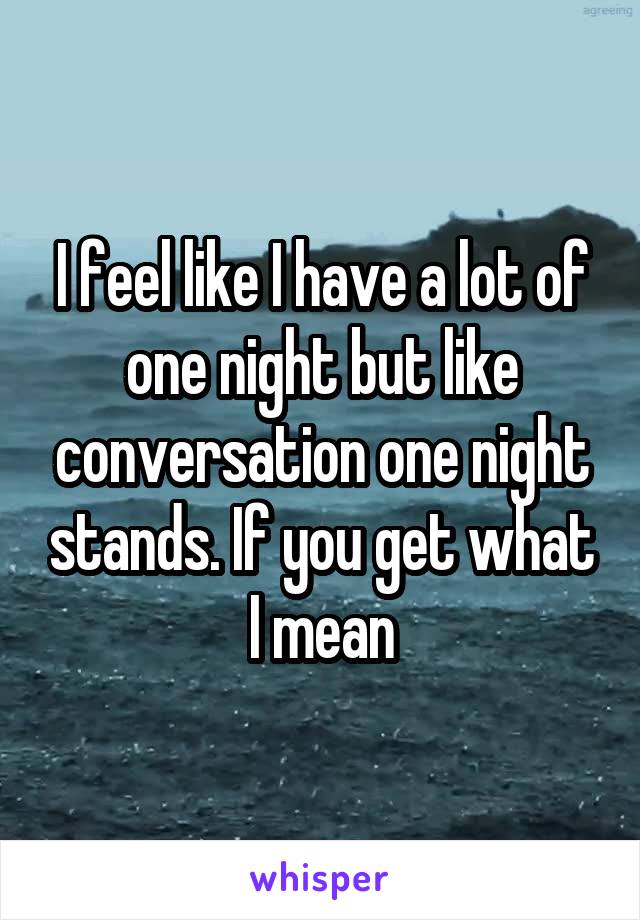 I feel like I have a lot of one night but like conversation one night stands. If you get what I mean