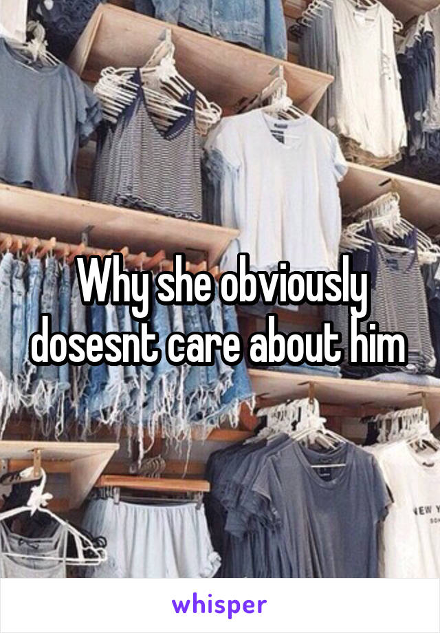 Why she obviously dosesnt care about him 