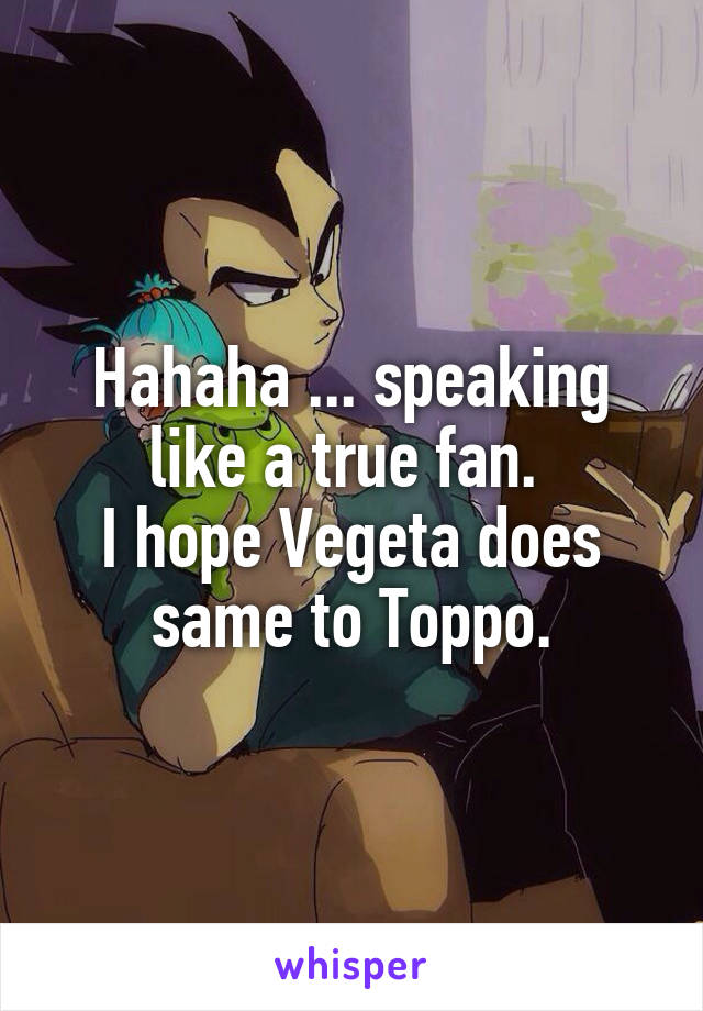 Hahaha ... speaking like a true fan. 
I hope Vegeta does same to Toppo.