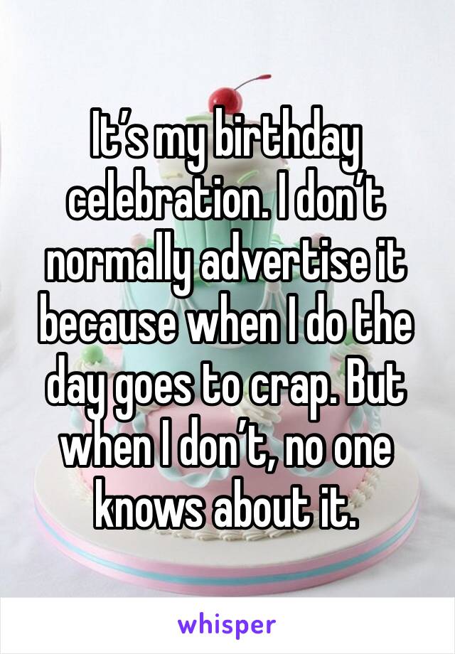 It’s my birthday celebration. I don’t normally advertise it because when I do the day goes to crap. But when I don’t, no one knows about it. 