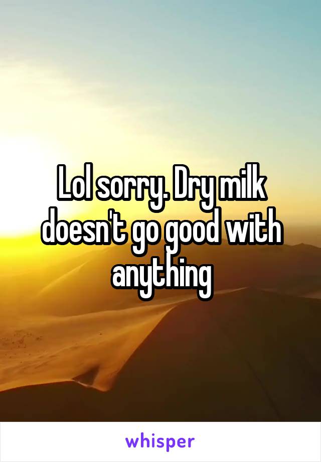 Lol sorry. Dry milk doesn't go good with anything