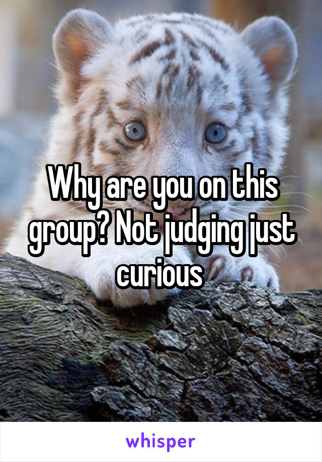 Why are you on this group? Not judging just curious 