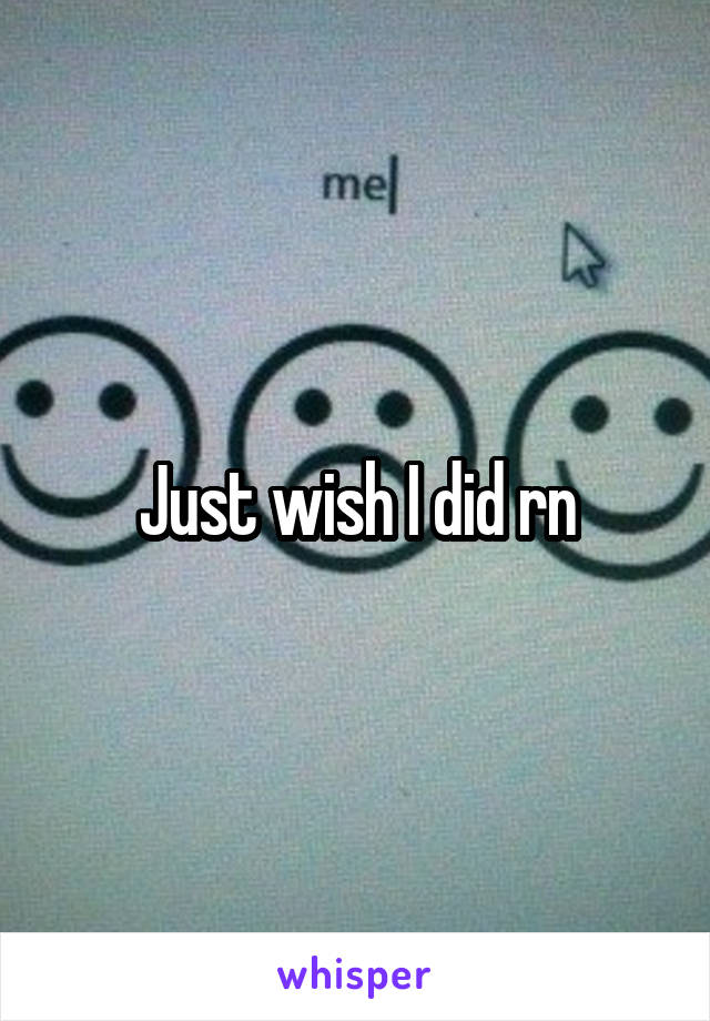Just wish I did rn