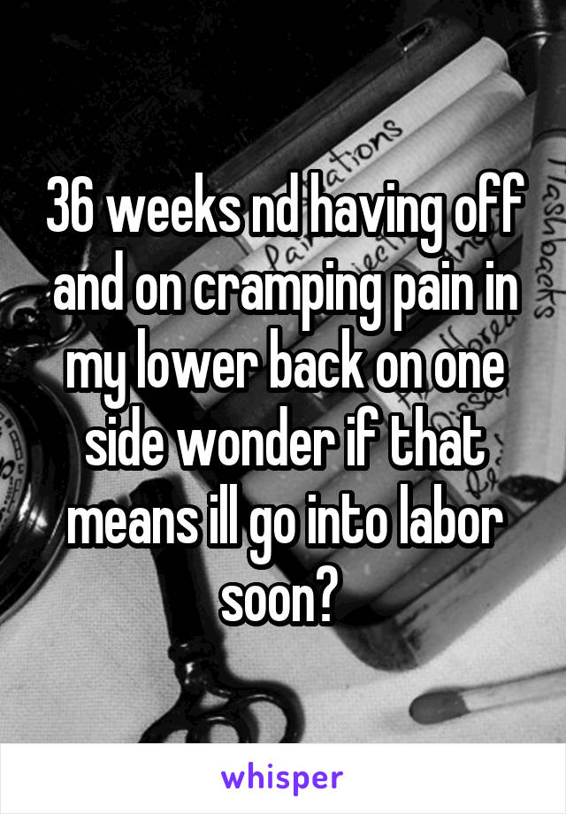 36 weeks nd having off and on cramping pain in my lower back on one side wonder if that means ill go into labor soon? 