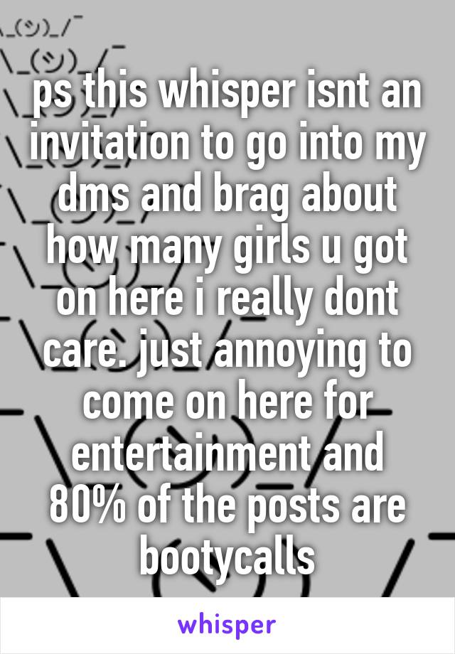 ps this whisper isnt an invitation to go into my dms and brag about how many girls u got on here i really dont care. just annoying to come on here for entertainment and 80% of the posts are bootycalls
