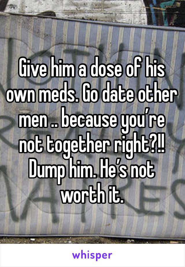 Give him a dose of his own meds. Go date other men .. because you’re not together right?!! 
Dump him. He’s not worth it. 