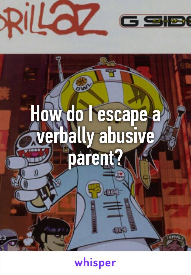 How do I escape a verbally abusive parent?
