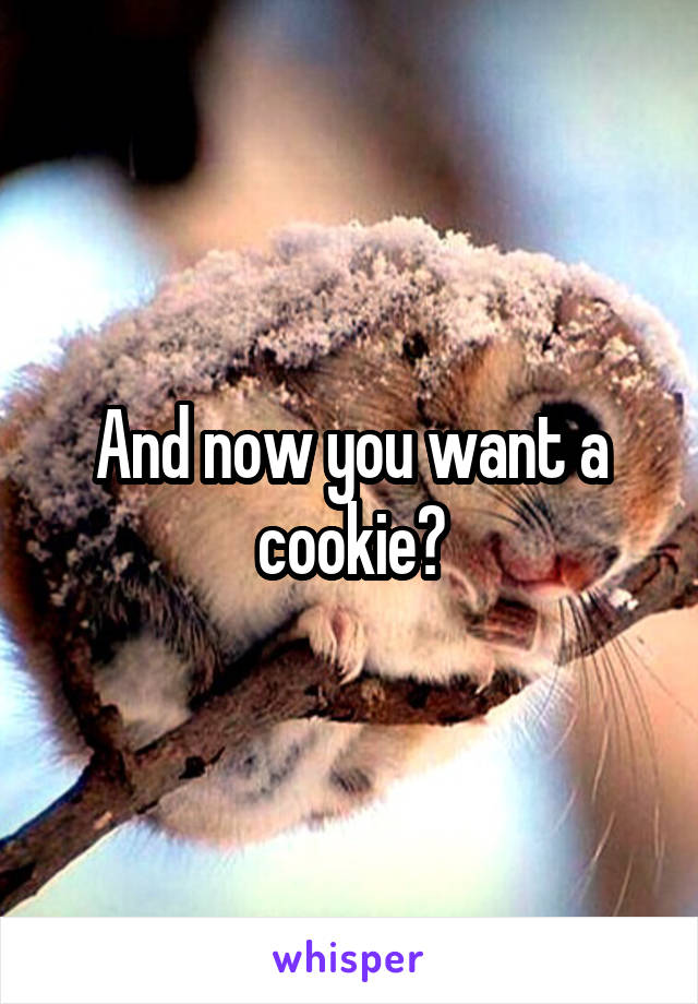 And now you want a cookie?