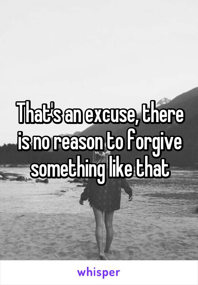 That's an excuse, there is no reason to forgive something like that
