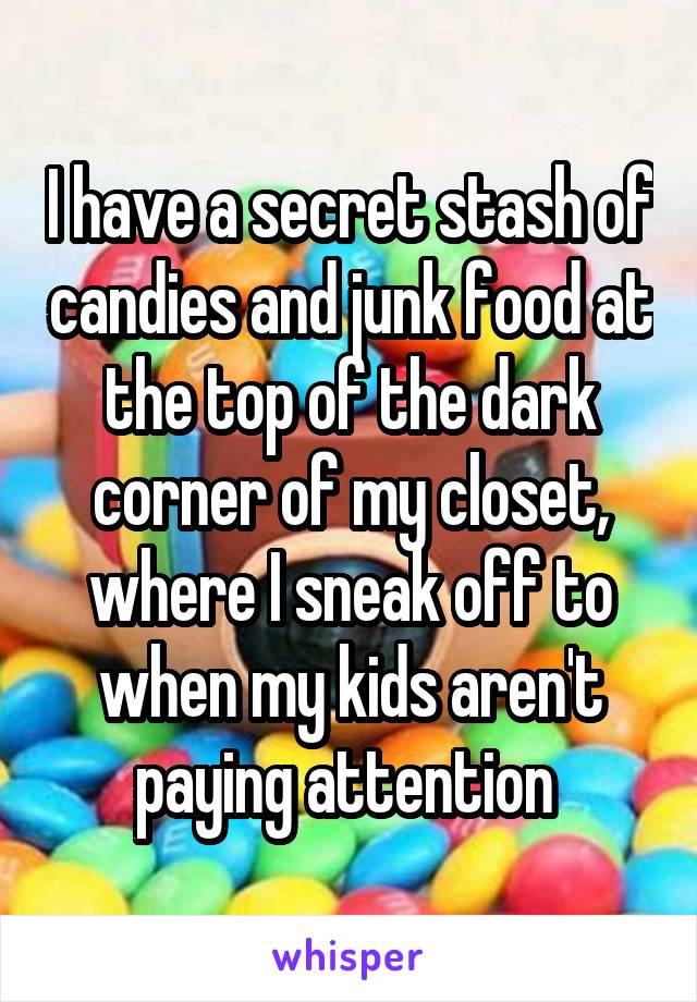 I have a secret stash of candies and junk food at the top of the dark corner of my closet, where I sneak off to when my kids aren't paying attention 