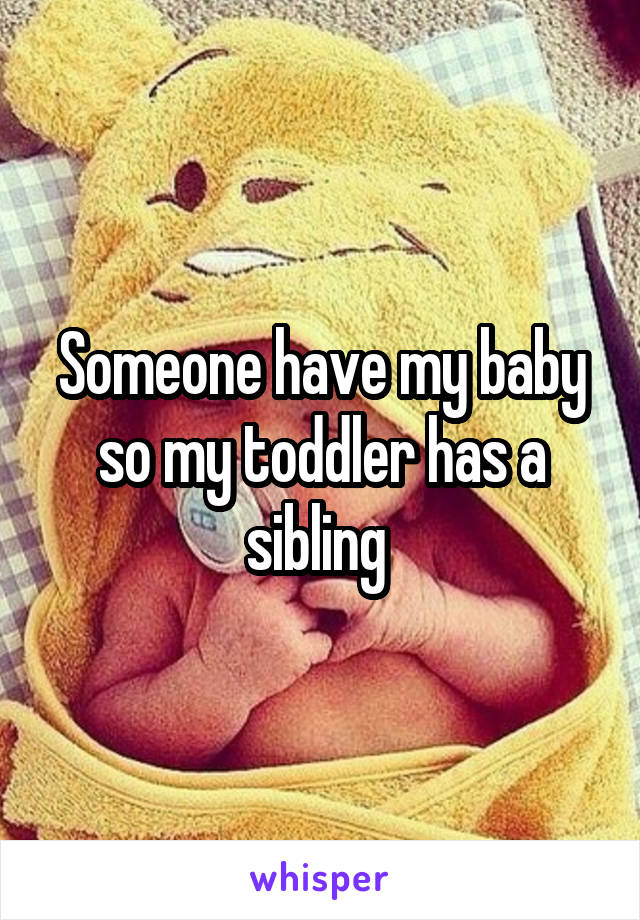 Someone have my baby so my toddler has a sibling 