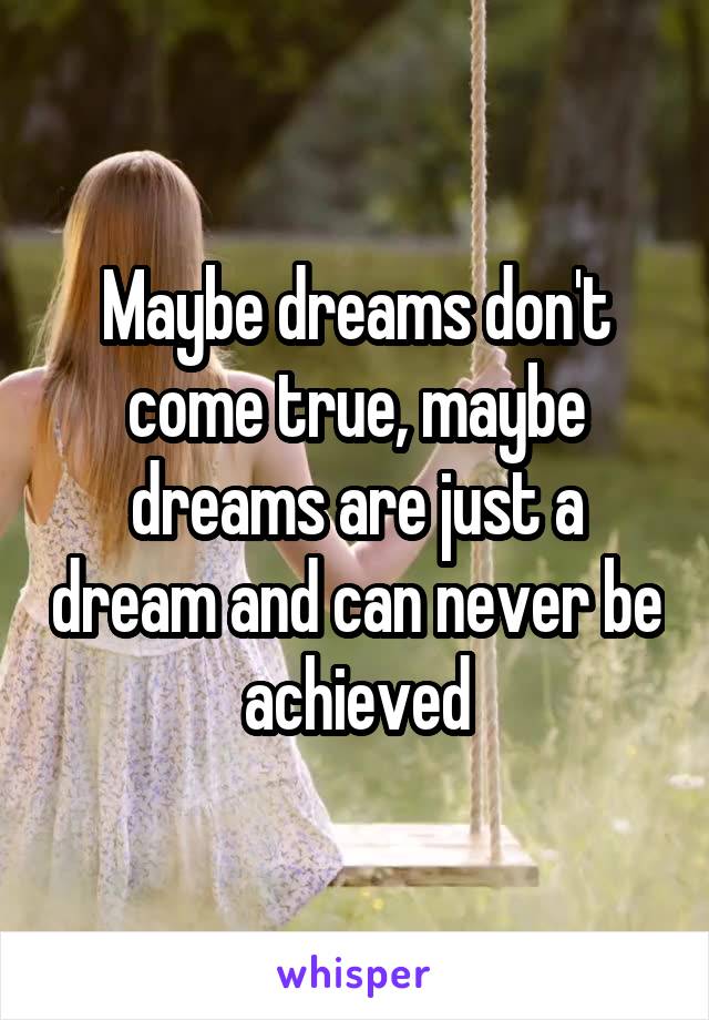 Maybe dreams don't come true, maybe dreams are just a dream and can never be achieved