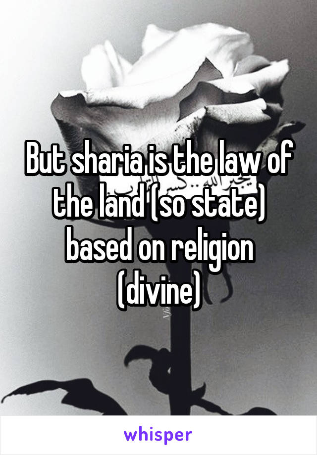 But sharia is the law of the land (so state) based on religion (divine)