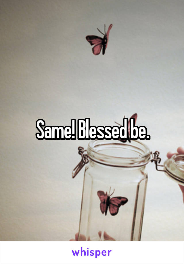Same! Blessed be.