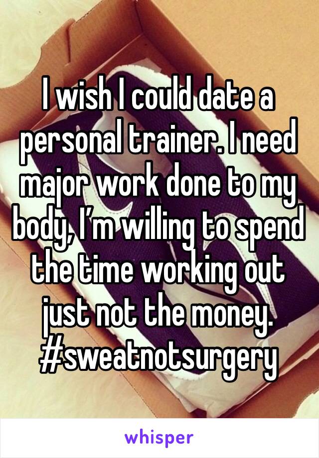 I wish I could date a personal trainer. I need major work done to my body, I’m willing to spend the time working out just not the money.
#sweatnotsurgery