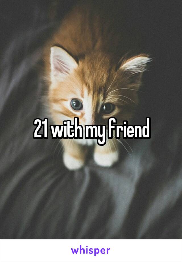 21 with my friend