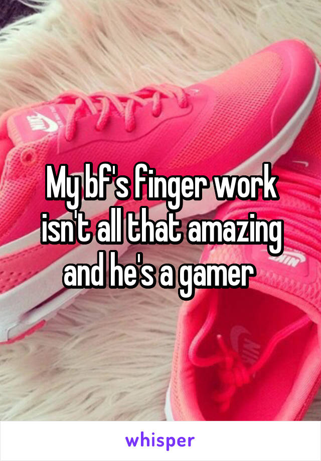 My bf's finger work isn't all that amazing and he's a gamer 
