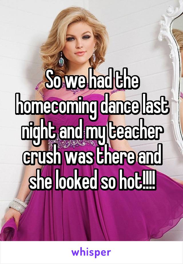 So we had the homecoming dance last night and my teacher crush was there and she looked so hot!!!!