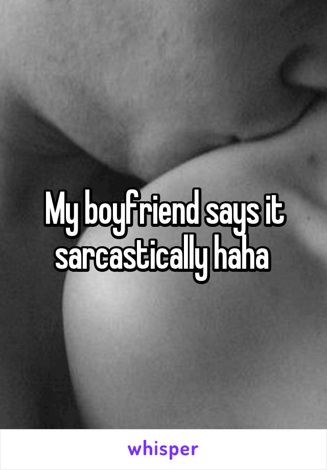 My boyfriend says it sarcastically haha 
