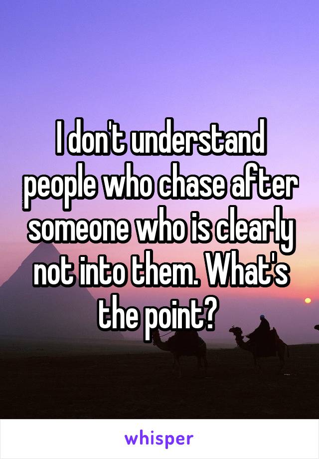 I don't understand people who chase after someone who is clearly not into them. What's the point? 