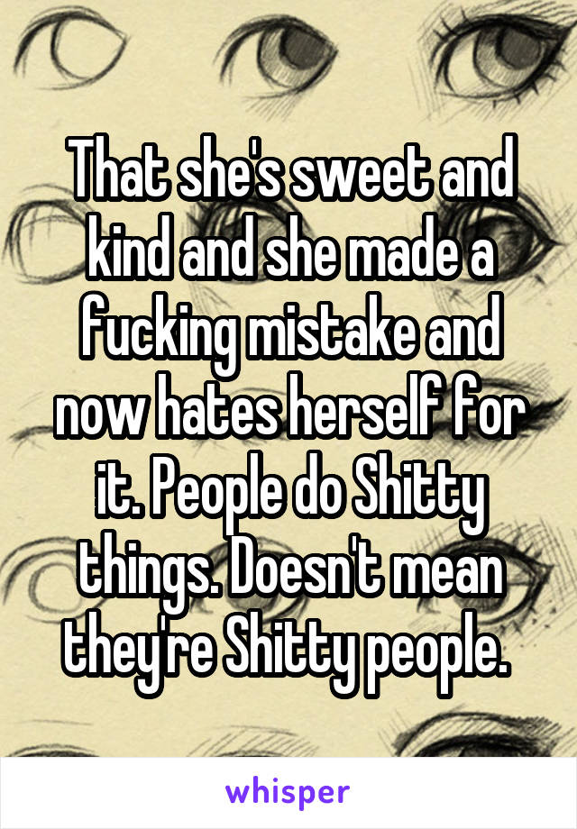 That she's sweet and kind and she made a fucking mistake and now hates herself for it. People do Shitty things. Doesn't mean they're Shitty people. 